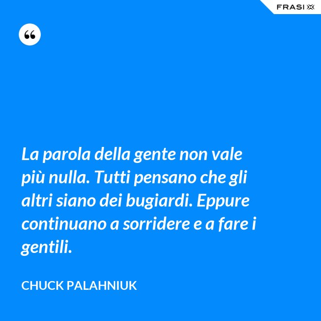 La parola della gente non vale più nulla. Tutti pensano che gli altri siano dei bugiardi. Eppure continuano a sorridere e a fare i gentili. - Chuck Palahniuk