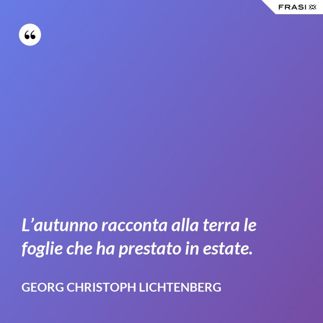 L’autunno racconta alla terra le foglie che ha prestato in estate. - Georg Christoph Lichtenberg