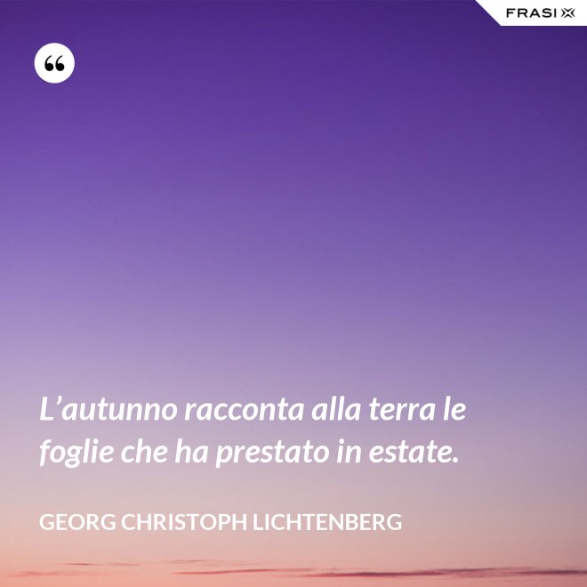 L’autunno racconta alla terra le foglie che ha prestato in estate. - Georg Christoph Lichtenberg