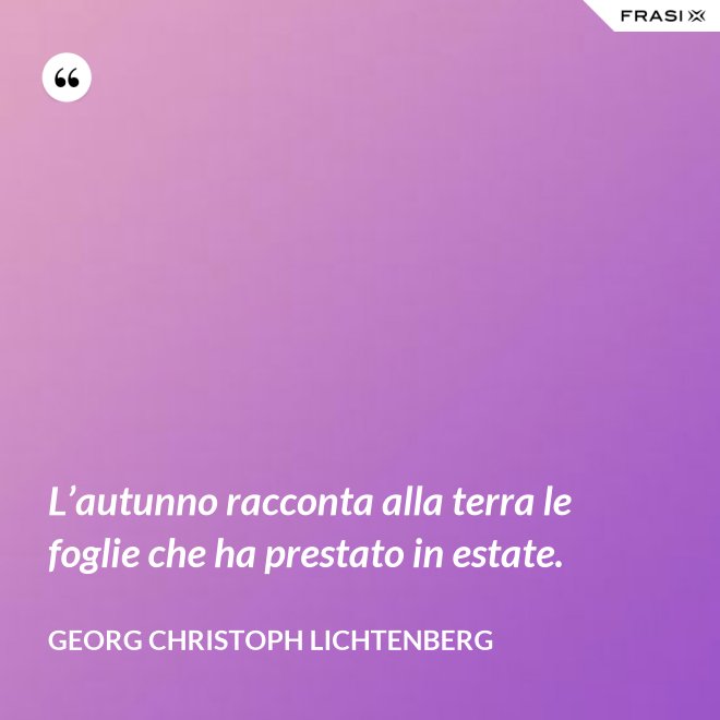 L’autunno racconta alla terra le foglie che ha prestato in estate. - Georg Christoph Lichtenberg