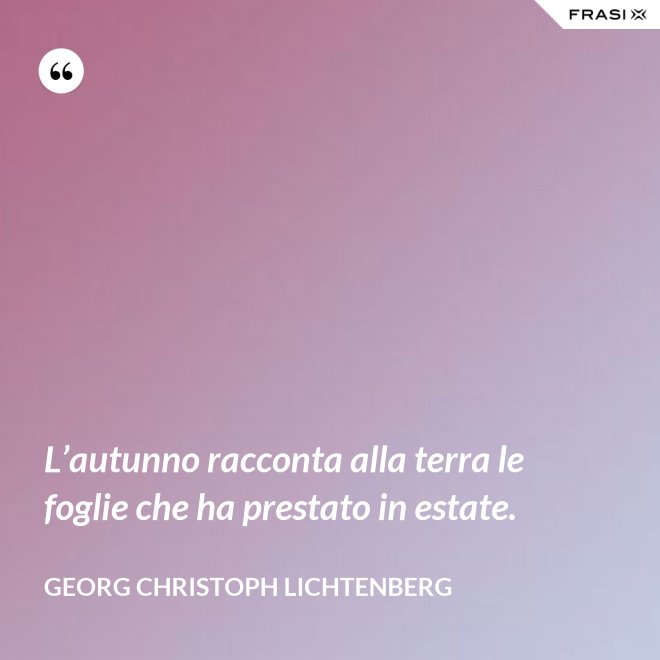 L’autunno racconta alla terra le foglie che ha prestato in estate. - Georg Christoph Lichtenberg