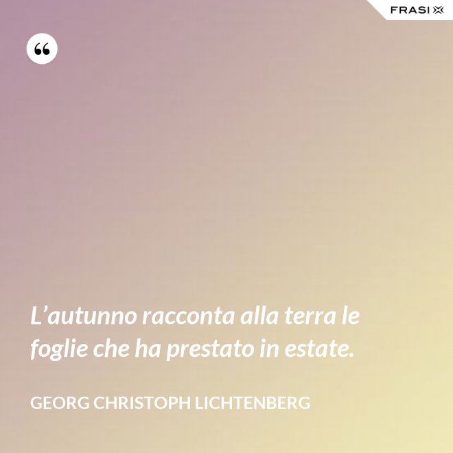 L’autunno racconta alla terra le foglie che ha prestato in estate. - Georg Christoph Lichtenberg