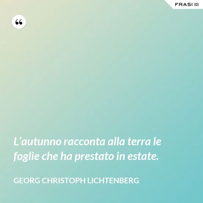 L’autunno racconta alla terra le foglie che ha prestato in estate. - Georg Christoph Lichtenberg