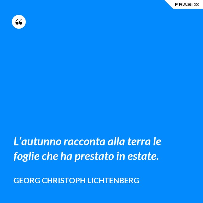 L’autunno racconta alla terra le foglie che ha prestato in estate. - Georg Christoph Lichtenberg