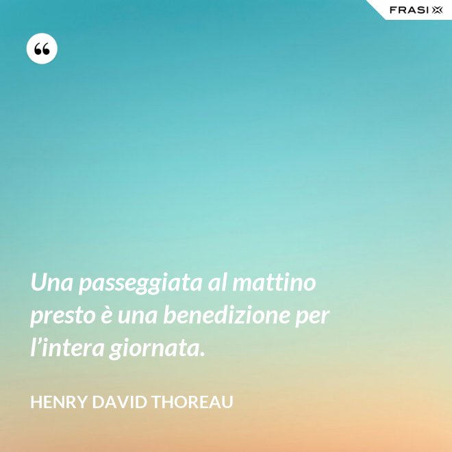 Una passeggiata al mattino presto è una benedizione per l’intera giornata. - Henry David Thoreau