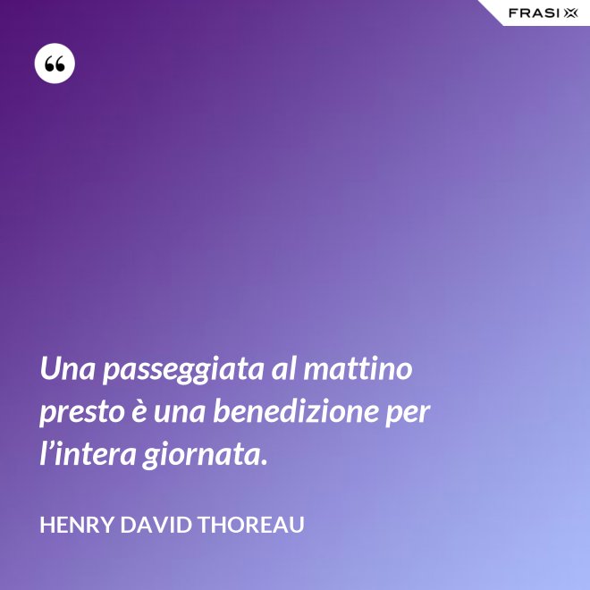 Una passeggiata al mattino presto è una benedizione per l’intera giornata. - Henry David Thoreau