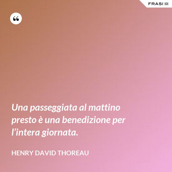 Una passeggiata al mattino presto è una benedizione per l’intera giornata. - Henry David Thoreau