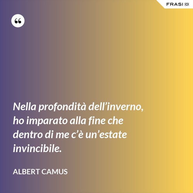 Nella profondità dell’inverno, ho imparato alla fine che dentro di me c’è un’estate invincibile. - Albert Camus