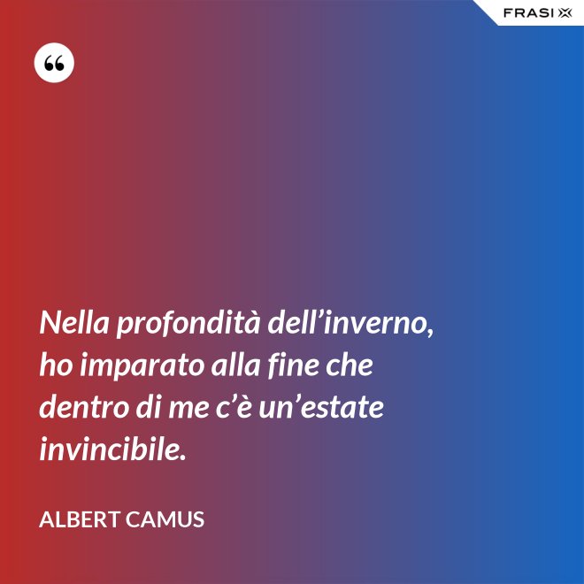 Nella profondità dell’inverno, ho imparato alla fine che dentro di me c’è un’estate invincibile. - Albert Camus