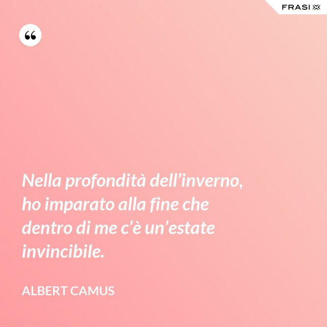 Nella profondità dell’inverno, ho imparato alla fine che dentro di me c’è un’estate invincibile. - Albert Camus