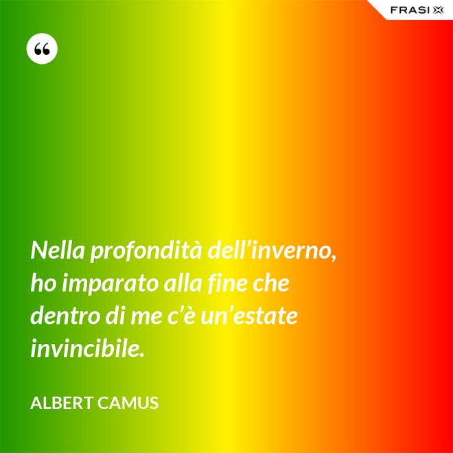 Nella profondità dell’inverno, ho imparato alla fine che dentro di me c’è un’estate invincibile. - Albert Camus