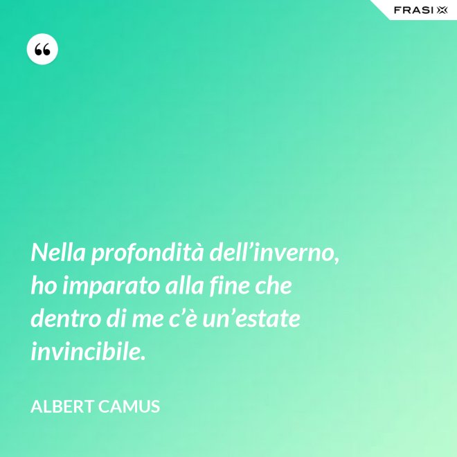 Nella profondità dell’inverno, ho imparato alla fine che dentro di me c’è un’estate invincibile. - Albert Camus