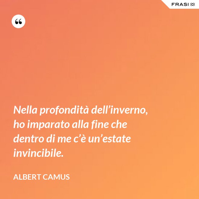Nella profondità dell’inverno, ho imparato alla fine che dentro di me c’è un’estate invincibile. - Albert Camus