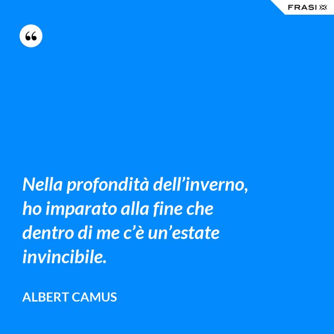 Nella profondità dell’inverno, ho imparato alla fine che dentro di me c’è un’estate invincibile. - Albert Camus