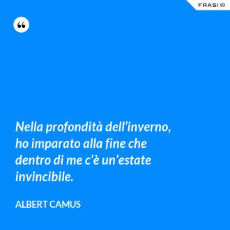 Nella profondità dell’inverno, ho imparato alla fine che dentro di me c’è un’estate invincibile. - Albert Camus