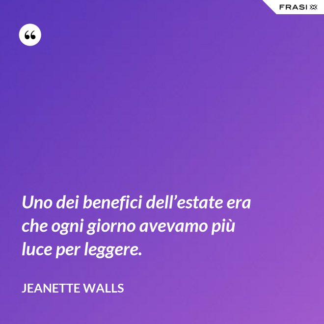 Uno dei benefici dell’estate era che ogni giorno avevamo più luce per leggere. - Jeanette Walls