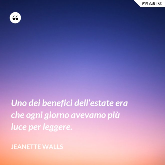 Uno dei benefici dell’estate era che ogni giorno avevamo più luce per leggere. - Jeanette Walls