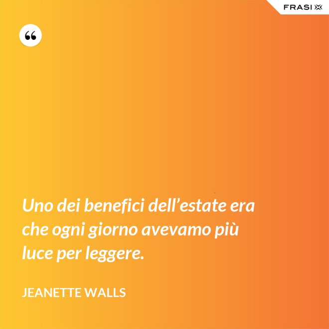 Uno dei benefici dell’estate era che ogni giorno avevamo più luce per leggere. - Jeanette Walls