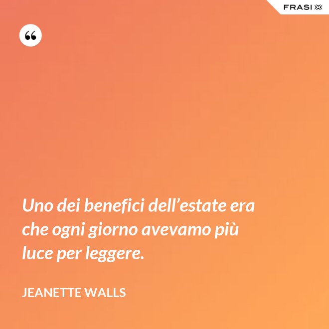 Uno dei benefici dell’estate era che ogni giorno avevamo più luce per leggere. - Jeanette Walls