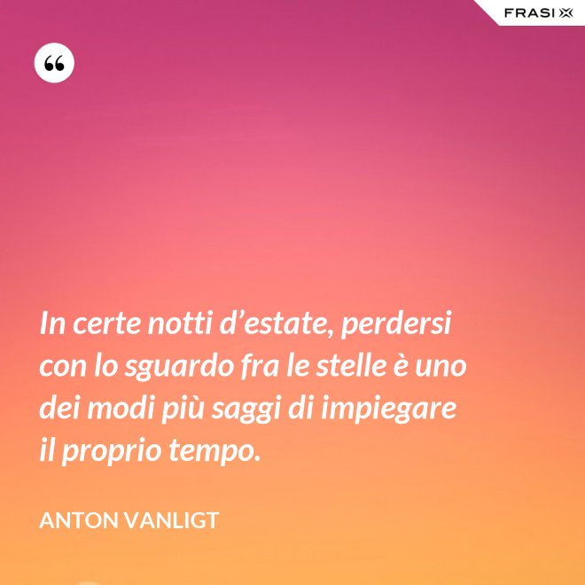 In certe notti d’estate, perdersi con lo sguardo fra le stelle è uno dei modi più saggi di impiegare il proprio tempo. - Anton Vanligt