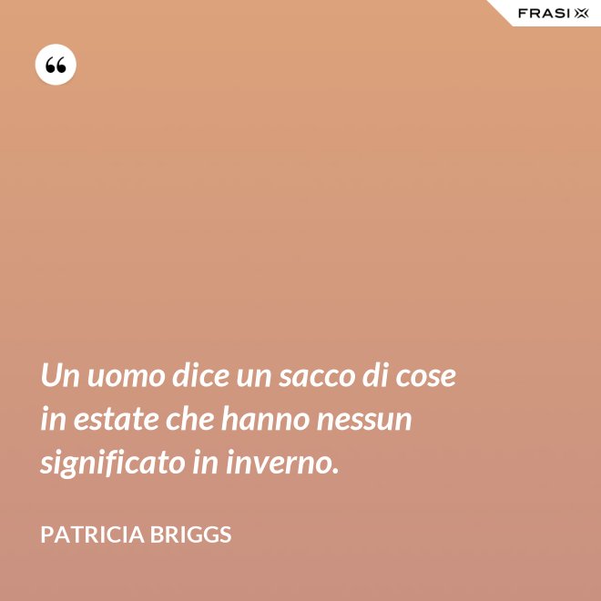Un uomo dice un sacco di cose in estate che hanno nessun significato in inverno. - Patricia Briggs