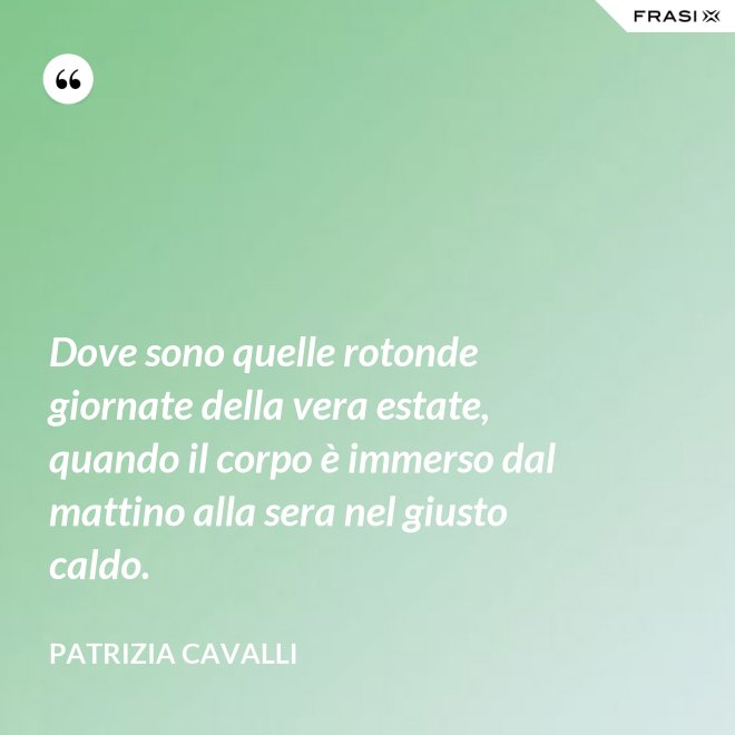 Dove sono quelle rotonde giornate della vera estate, quando il corpo è immerso dal mattino alla sera nel giusto caldo. - Patrizia Cavalli