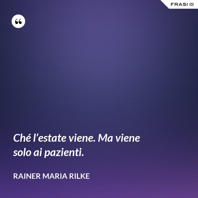 Ché l’estate viene. Ma viene solo ai pazienti. - Rainer Maria Rilke