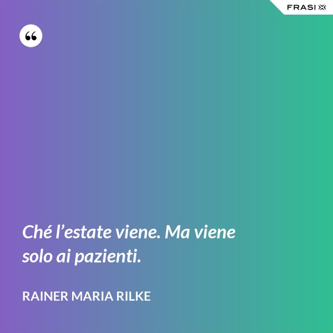 Ché l’estate viene. Ma viene solo ai pazienti. - Rainer Maria Rilke