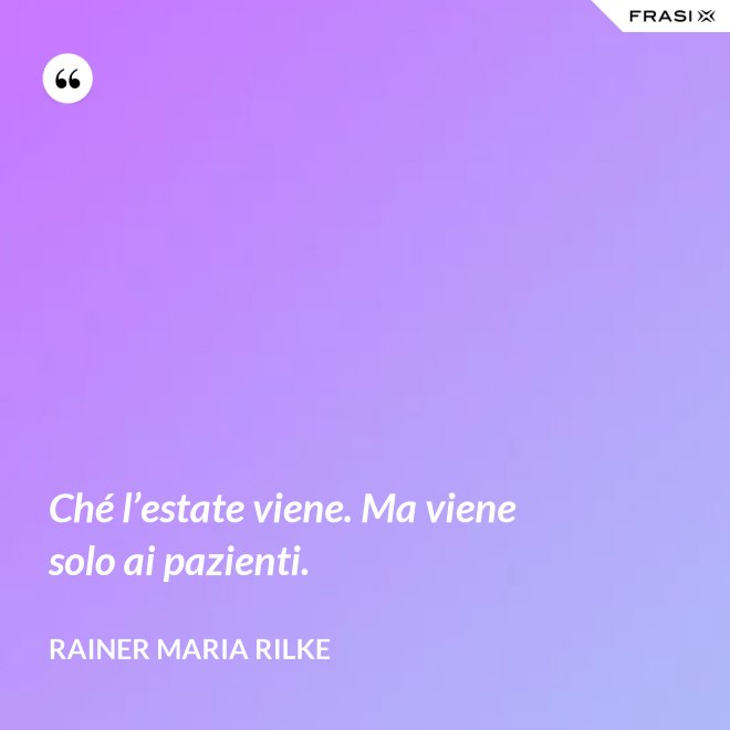 Ché l’estate viene. Ma viene solo ai pazienti. - Rainer Maria Rilke