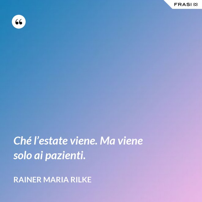 Ché l’estate viene. Ma viene solo ai pazienti. - Rainer Maria Rilke