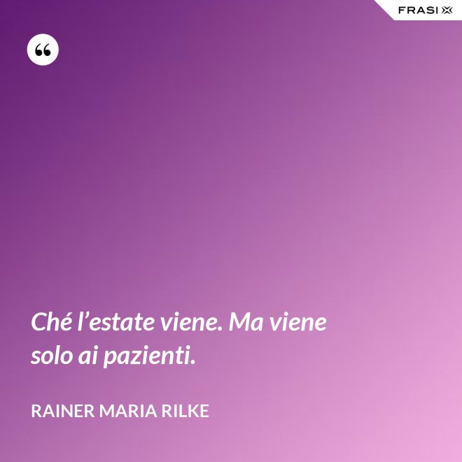 Ché l’estate viene. Ma viene solo ai pazienti. - Rainer Maria Rilke