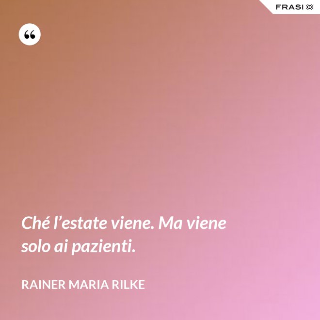 Ché l’estate viene. Ma viene solo ai pazienti. - Rainer Maria Rilke
