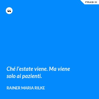 Ché l’estate viene. Ma viene solo ai pazienti. - Rainer Maria Rilke