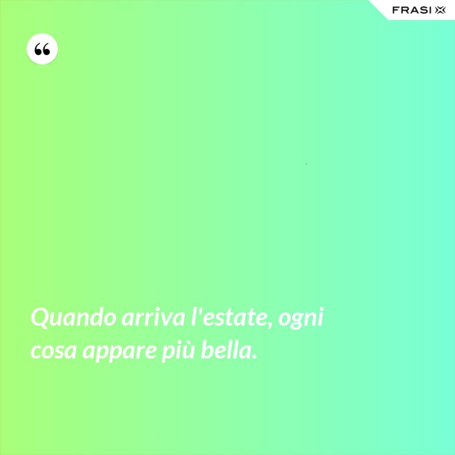 Quando arriva l'estate, ogni cosa appare più bella. - Anonimo