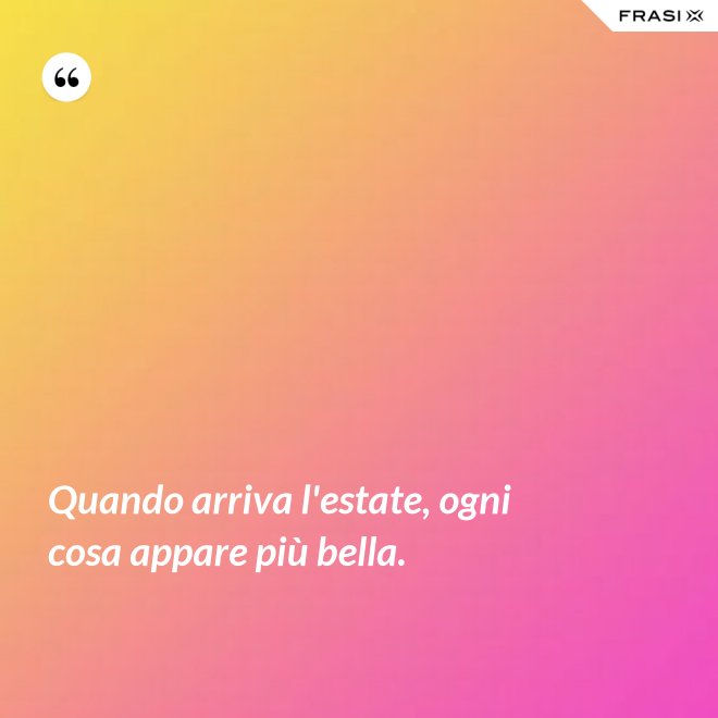 Quando arriva l'estate, ogni cosa appare più bella. - Anonimo