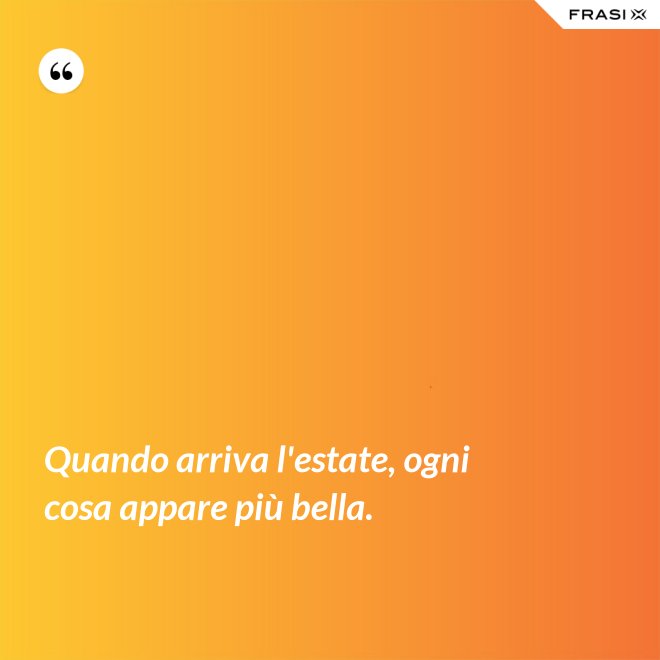 Quando arriva l'estate, ogni cosa appare più bella. - Anonimo
