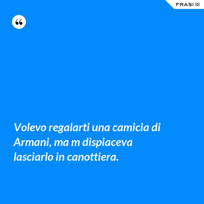 Volevo regalarti una camicia di Armani, ma m dispiaceva lasciarlo in canottiera. - Anonimo