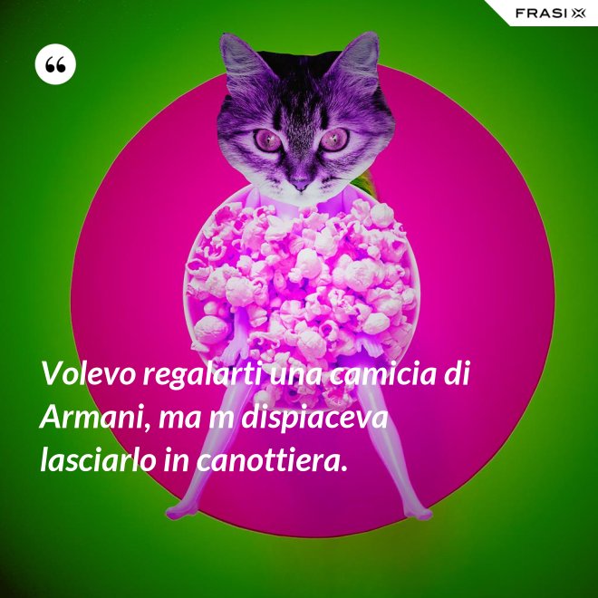 Volevo regalarti una camicia di Armani, ma m dispiaceva lasciarlo in canottiera. - Anonimo