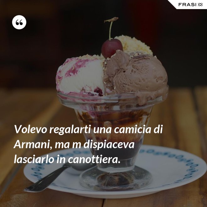 Volevo regalarti una camicia di Armani, ma m dispiaceva lasciarlo in canottiera. - Anonimo