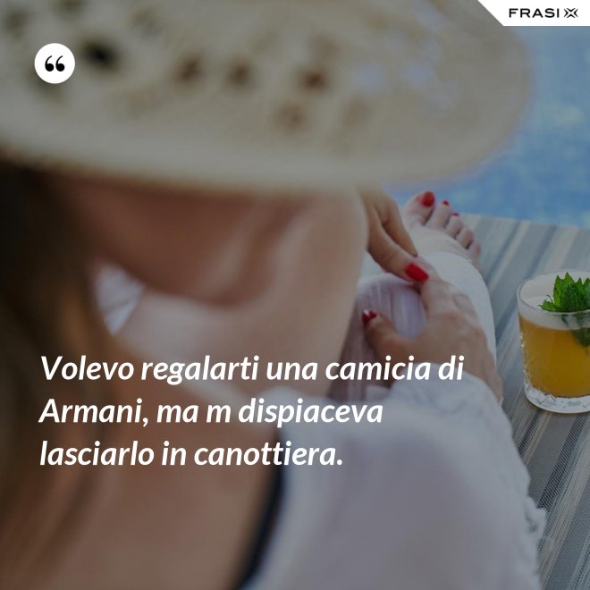 Volevo regalarti una camicia di Armani, ma m dispiaceva lasciarlo in canottiera. - Anonimo