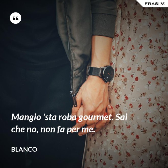 Mangio 'sta roba gourmet. Sai che no, non fa per me. - Blanco