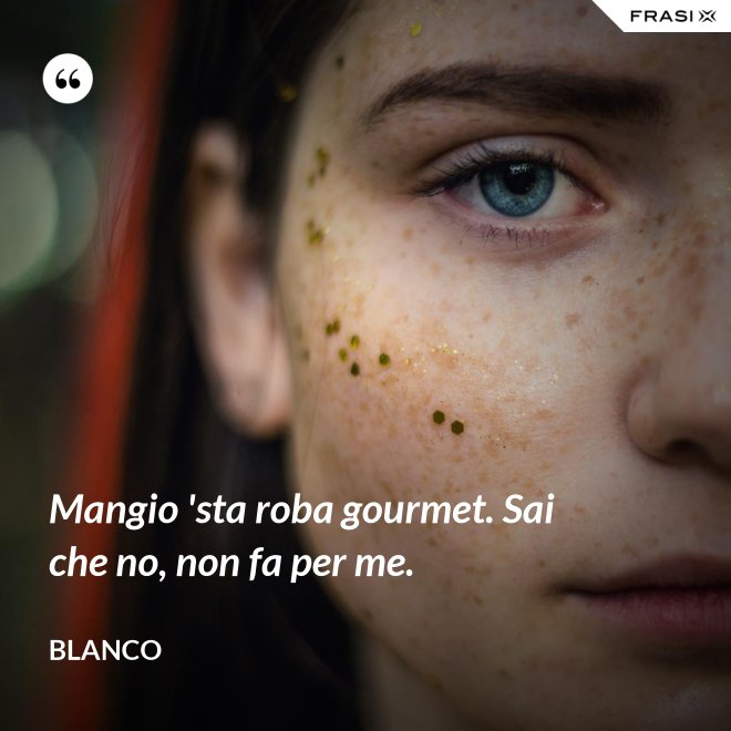 Mangio 'sta roba gourmet. Sai che no, non fa per me. - Blanco