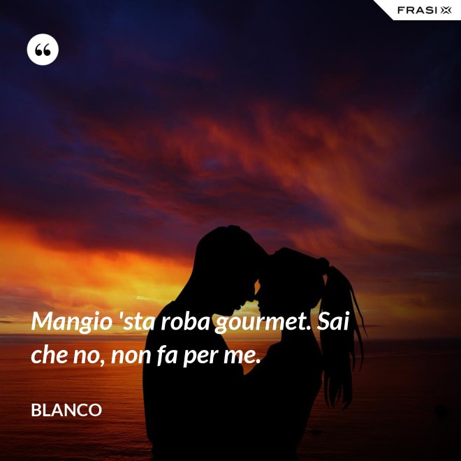 Mangio 'sta roba gourmet. Sai che no, non fa per me. - Blanco