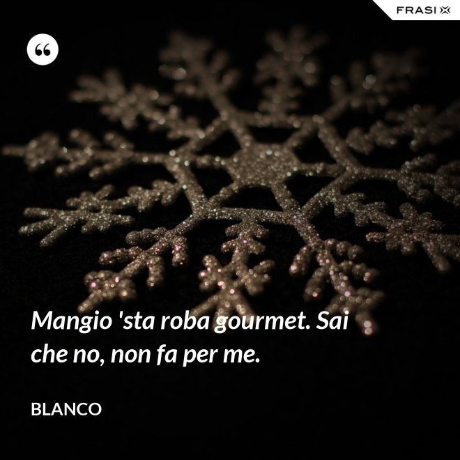 Mangio 'sta roba gourmet. Sai che no, non fa per me. - Blanco