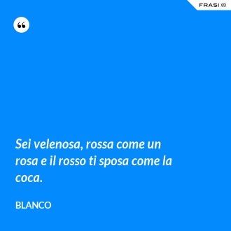Sei velenosa, rossa come un rosa e il rosso ti sposa come la coca. - Blanco