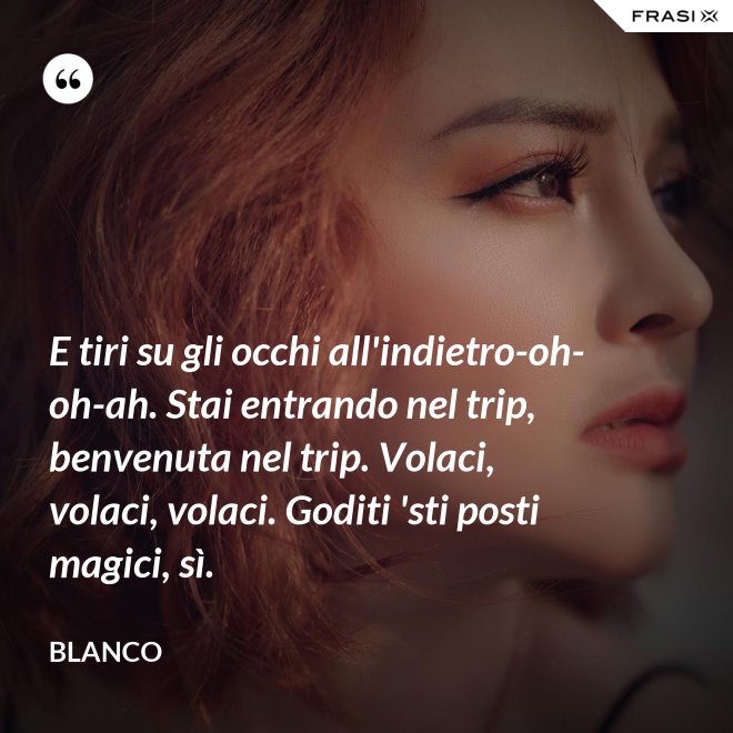 E tiri su gli occhi all'indietro-oh-oh-ah. Stai entrando nel trip, benvenuta nel trip. Volaci, volaci, volaci. Goditi 'sti posti magici, sì. - Blanco