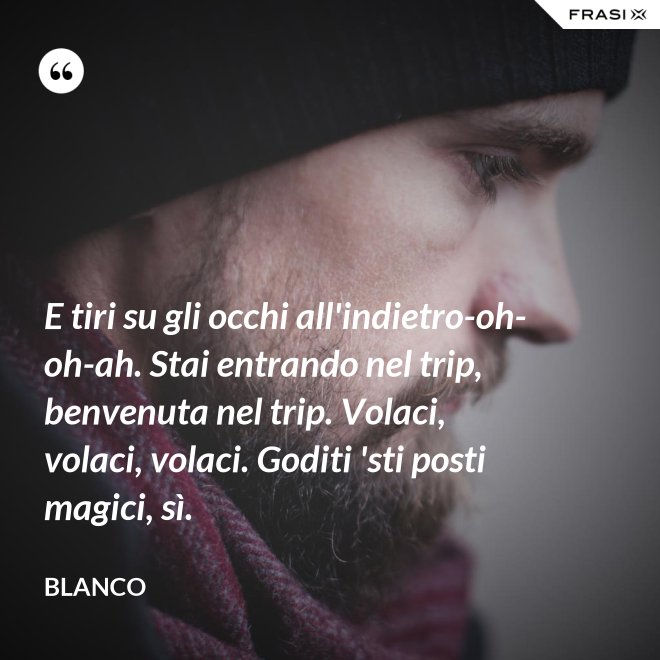 E tiri su gli occhi all'indietro-oh-oh-ah. Stai entrando nel trip, benvenuta nel trip. Volaci, volaci, volaci. Goditi 'sti posti magici, sì. - Blanco