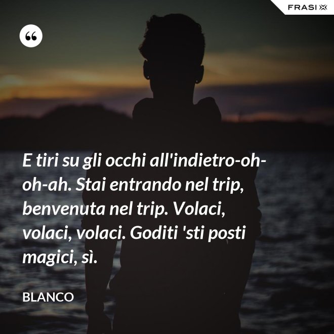 E tiri su gli occhi all'indietro-oh-oh-ah. Stai entrando nel trip, benvenuta nel trip. Volaci, volaci, volaci. Goditi 'sti posti magici, sì. - Blanco