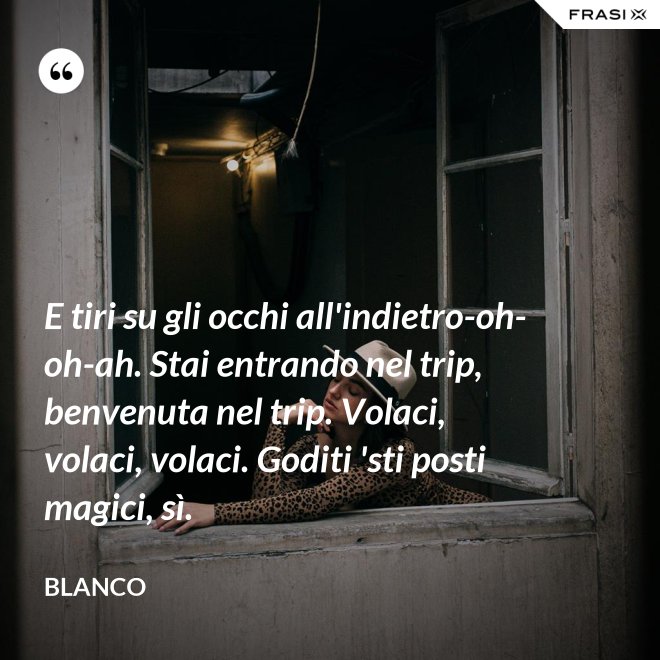 E tiri su gli occhi all'indietro-oh-oh-ah. Stai entrando nel trip, benvenuta nel trip. Volaci, volaci, volaci. Goditi 'sti posti magici, sì. - Blanco