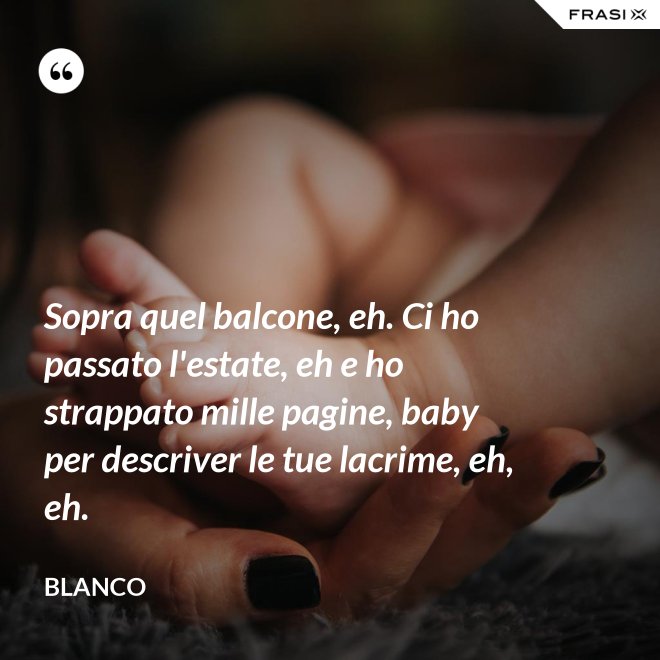Sopra quel balcone, eh. Ci ho passato l'estate, eh e ho strappato mille pagine, baby per descriver le tue lacrime, eh, eh. - Blanco